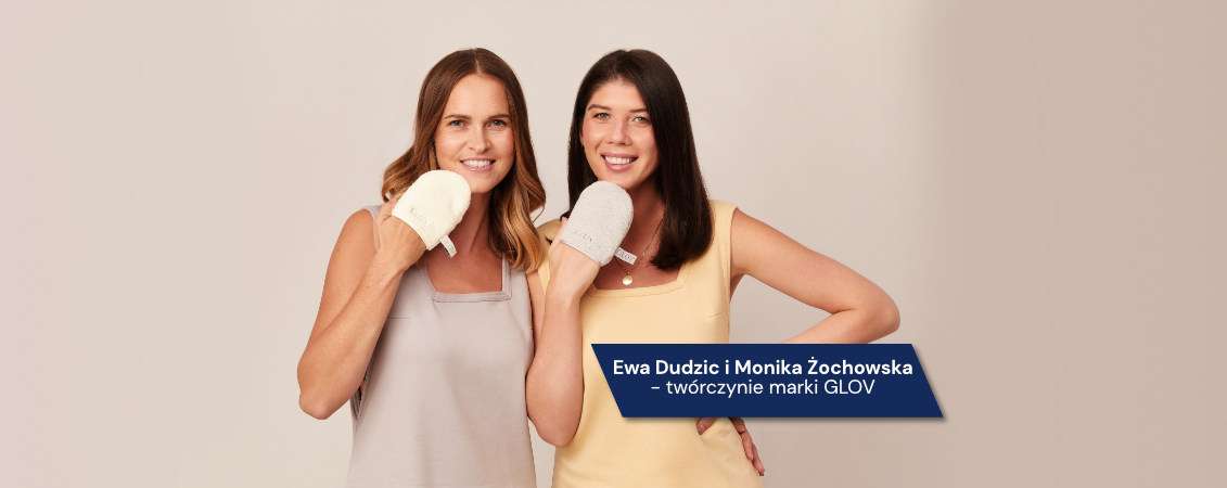 We graduated from the Faculty of Management University of Warsaw and created the GLOV brand.

Ewa Dudzic and Monika Żochowska - creators of the GLOV brand