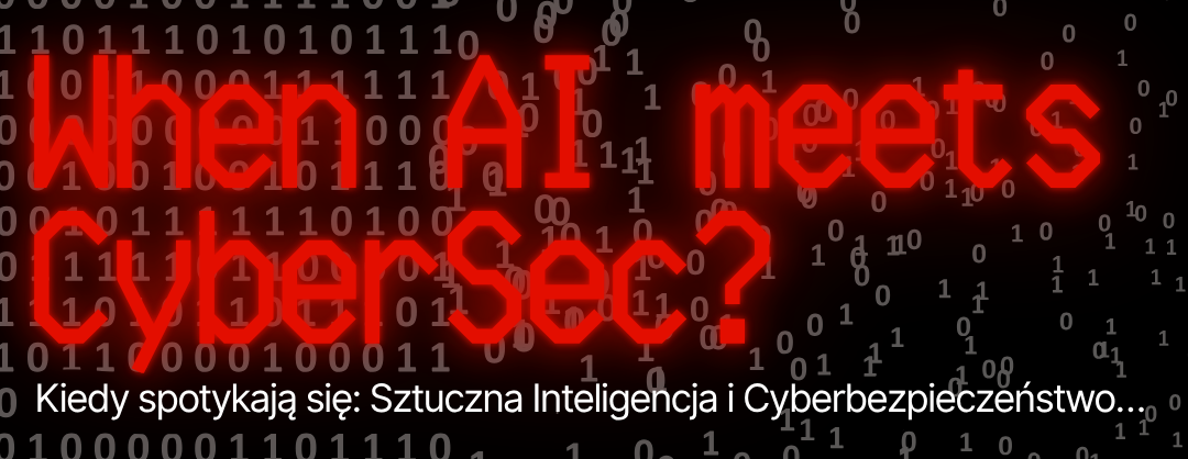When AI meets CyberSec? Kiedy spotykają się: Sztuczna Inteligencja i Cyberbezpieczeństwo.